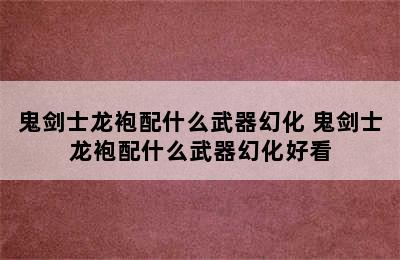 鬼剑士龙袍配什么武器幻化 鬼剑士龙袍配什么武器幻化好看